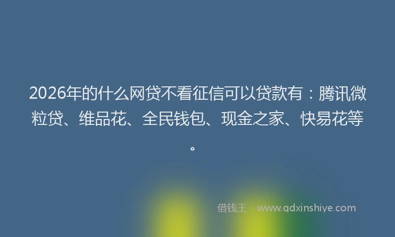 2026年的什么网贷不看征信可以贷款有：腾讯微粒贷、维品花、全民钱包、现金之家、快易花等。