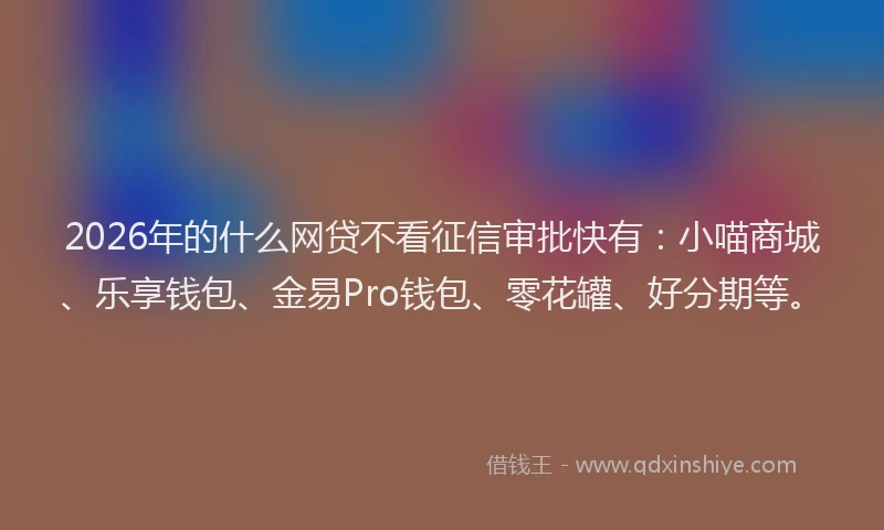 2026年的什么网贷不看征信审批快有：小喵商城、乐享钱包、金易Pro钱包、零花罐、好分期等。