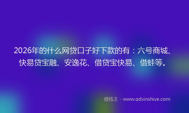 2026年的什么网贷口子好下款的有：六号商城、快易贷宝融、安逸花、借贷宝快易、借蛙等。