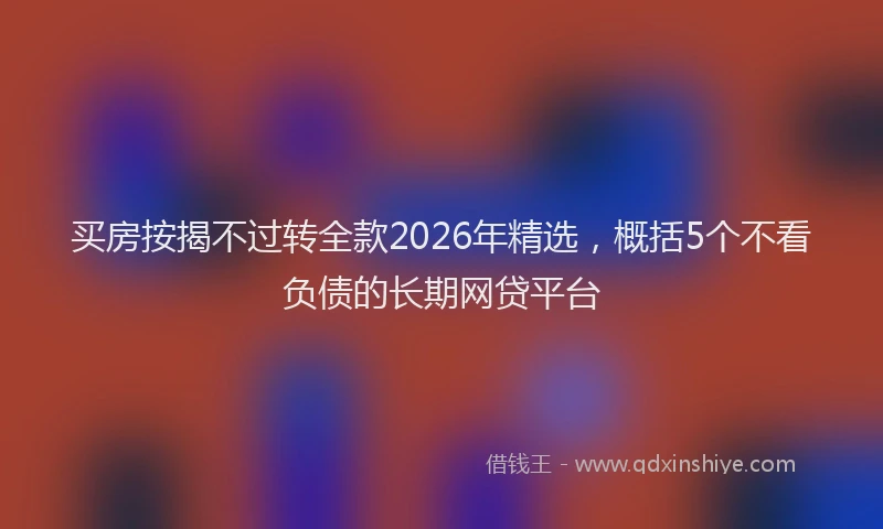买房按揭不过转全款2026年精选，概括5个不看负债的长期网贷平台