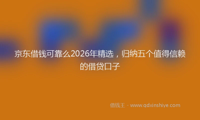 京东借钱可靠么2026年精选，归纳五个值得信赖的借贷口子
