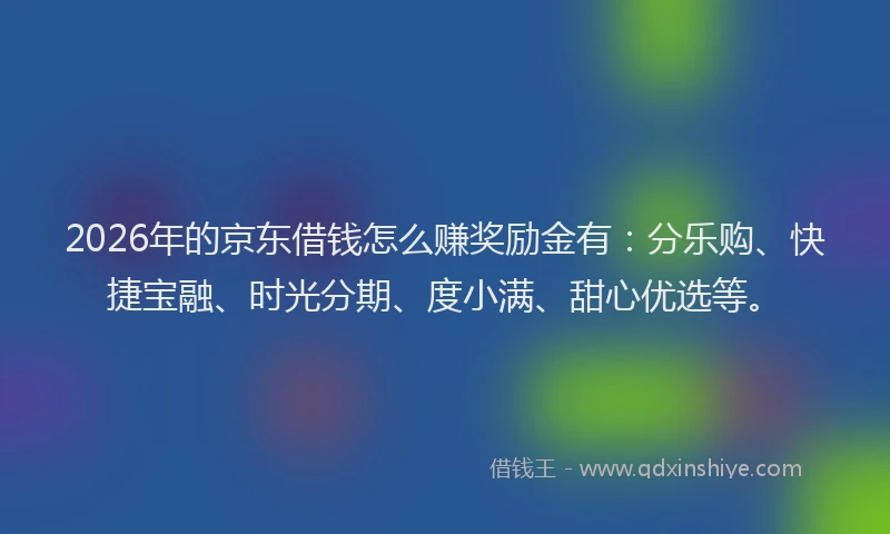 2026年的京东借钱怎么赚奖励金有：分乐购、快捷宝融、时光分期、度小满、甜心优选等。