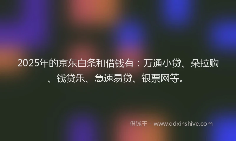2025年的京东白条和借钱有：万通小贷、朵拉购、钱贷乐、急速易贷、银票网等。