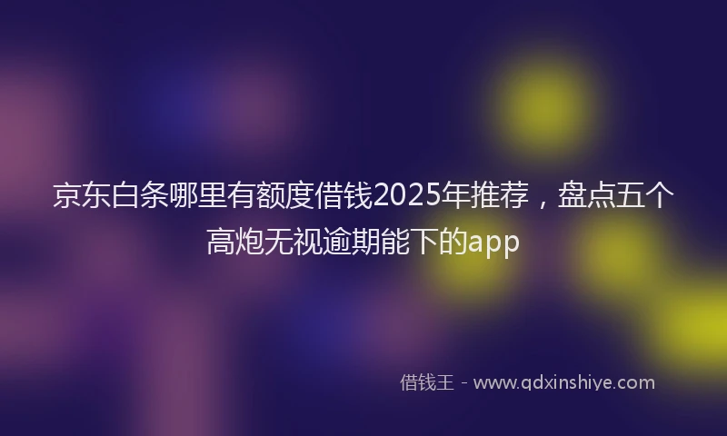 京东白条哪里有额度借钱2025年推荐，盘点五个高炮无视逾期能下的app