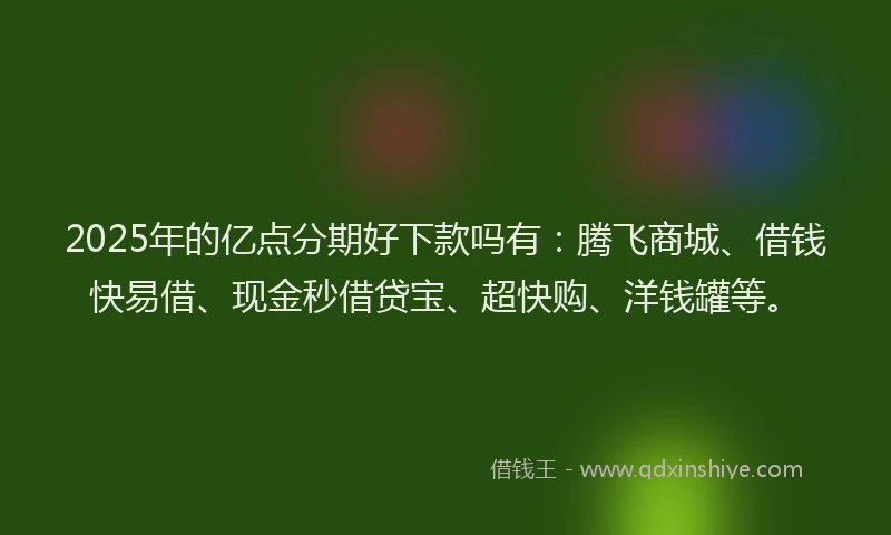 2025年的亿点分期好下款吗有：腾飞商城、借钱快易借、现金秒借贷宝、超快购、洋钱罐等。