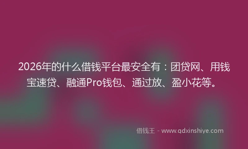 2026年的什么借钱平台最安全有：团贷网、用钱宝速贷、融通Pro钱包、通过放、盈小花等。