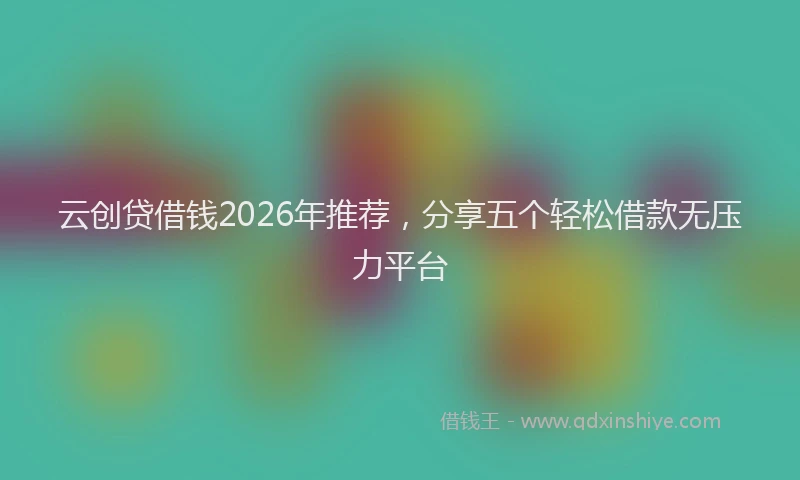 云创贷借钱2026年推荐，分享五个轻松借款无压力平台