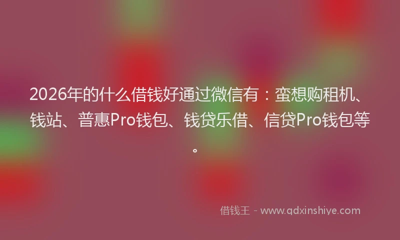 2026年的什么借钱好通过微信有：蛮想购租机、钱站、普惠Pro钱包、钱贷乐借、信贷Pro钱包等。