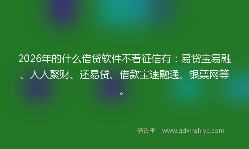 2026年的什么借贷软件不看征信有：易贷宝易融、人人聚财、还易贷、借款宝速融通、银票网等。