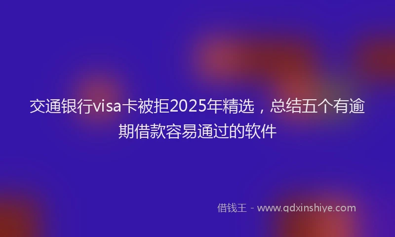交通银行visa卡被拒2025年精选，总结五个有逾期借款容易通过的软件