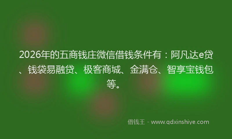 2026年的五商钱庄微信借钱条件有：阿凡达e贷、钱袋易融贷、极客商城、金满仓、智享宝钱包等。