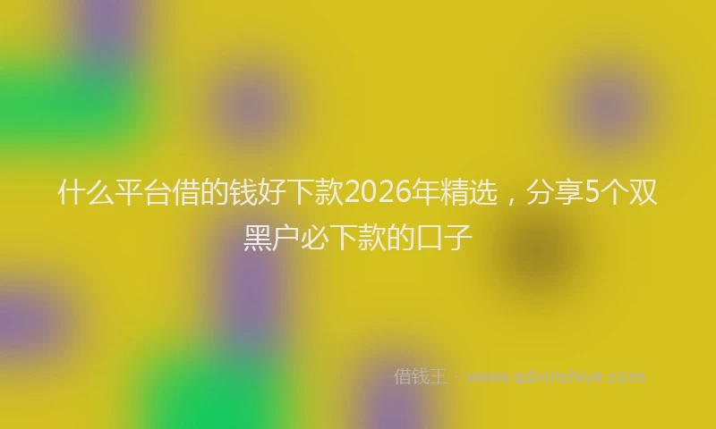 什么平台借的钱好下款2026年精选，分享5个双黑户必下款的口子