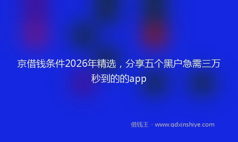 京借钱条件2026年精选,分享五个黑户急需三万秒到的的app