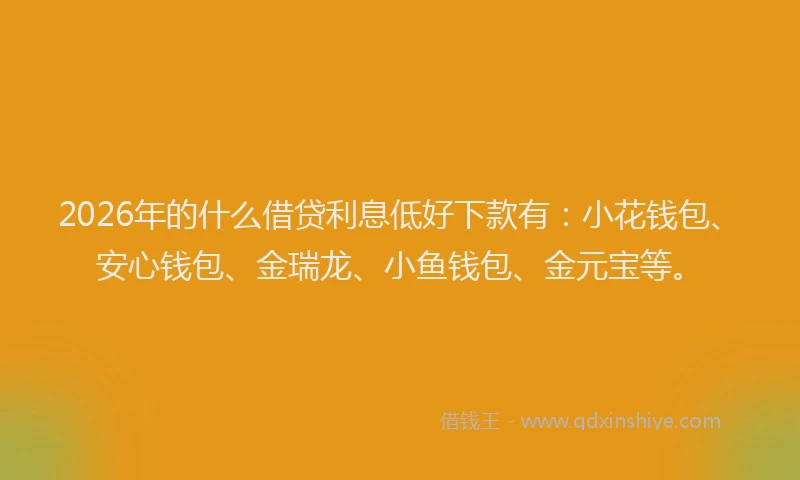 2026年的什么借贷利息低好下款有:小花钱包、安心钱包、金瑞龙、小鱼钱包、金元宝等。