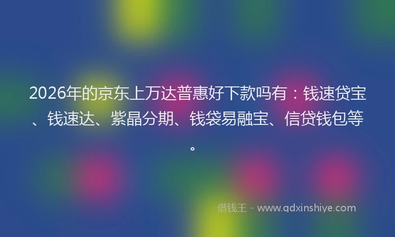 2026年的京东上万达普惠好下款吗有：钱速贷宝、钱速达、紫晶分期、钱袋易融宝、信贷钱包等。