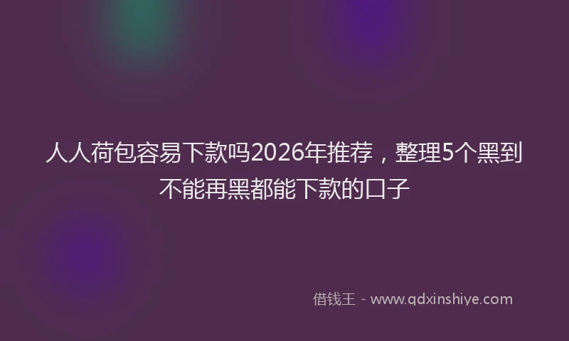 人人荷包容易下款吗2026年推荐，整理5个黑到不能再黑都能下款的口子