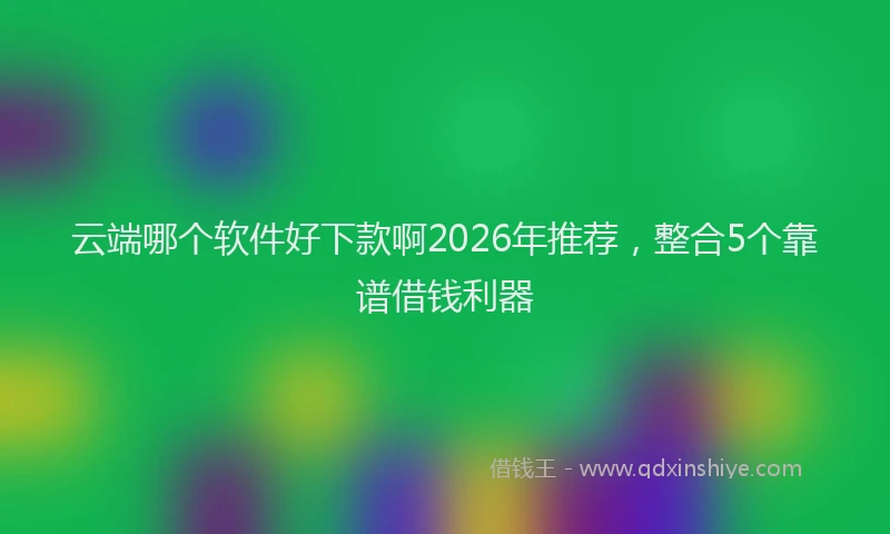 云端哪个软件好下款啊2026年推荐，整合5个靠谱借钱利器