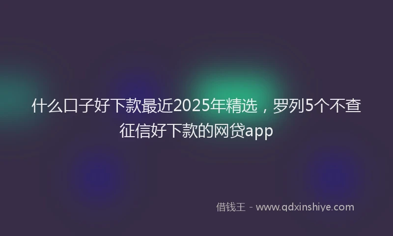什么口子好下款最近2025年精选，罗列5个不查征信好下款的网贷app