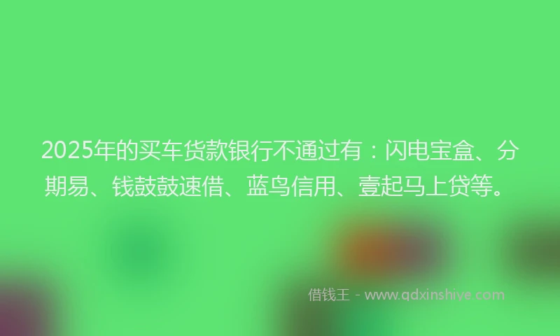 2025年的买车货款银行不通过有:闪电宝盒、分期易、钱鼓鼓速借、蓝鸟信用、壹起马上贷等。