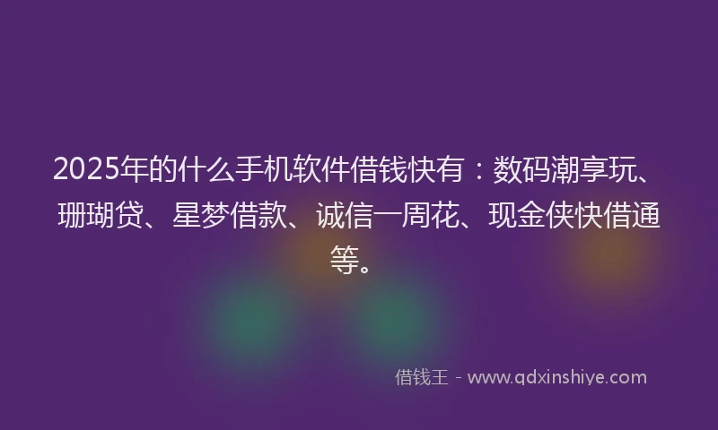2025年的什么手机软件借钱快有:数码潮享玩、珊瑚贷、星梦借款、诚信一周花、现金侠快借通等。