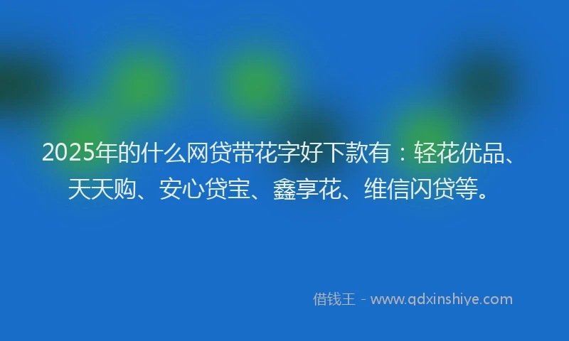 2025年的什么网贷带花字好下款有:轻花优品、天天购、安心贷宝、鑫享花、维信闪贷等。
