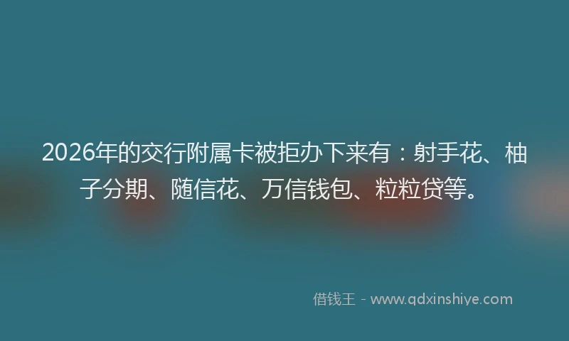 2026年的交行附属卡被拒办下来有：射手花、柚子分期、随信花、万信钱包、粒粒贷等。
