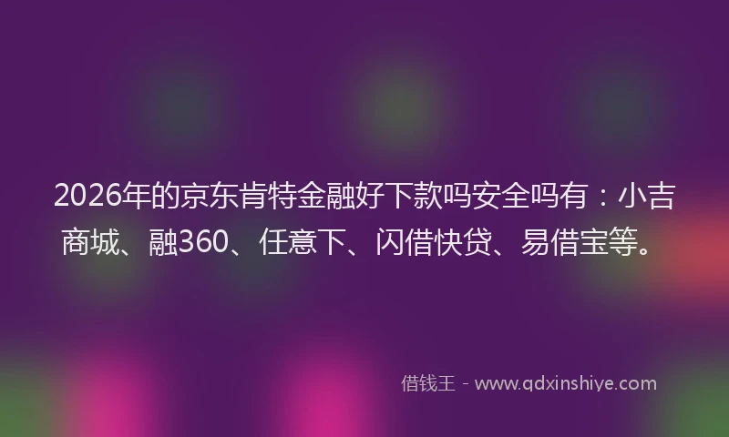 2026年的京东肯特金融好下款吗安全吗有:小吉商城、融360、任意下、闪借快贷、易借宝等。