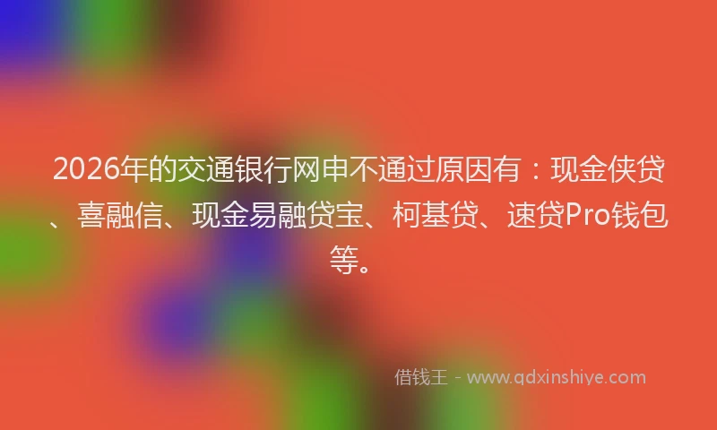 2026年的交通银行网申不通过原因有：现金侠贷、喜融信、现金易融贷宝、柯基贷、速贷Pro钱包等。
