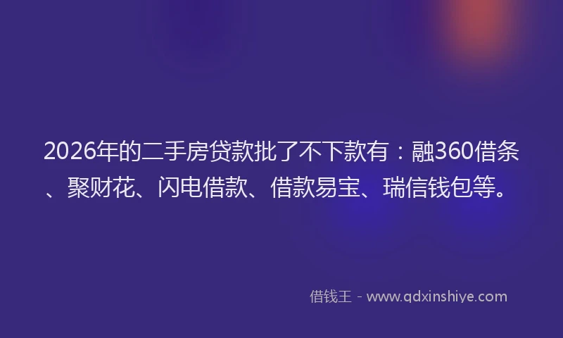 2026年的二手房贷款批了不下款有：融360借条、聚财花、闪电借款、借款易宝、瑞信钱包等。
