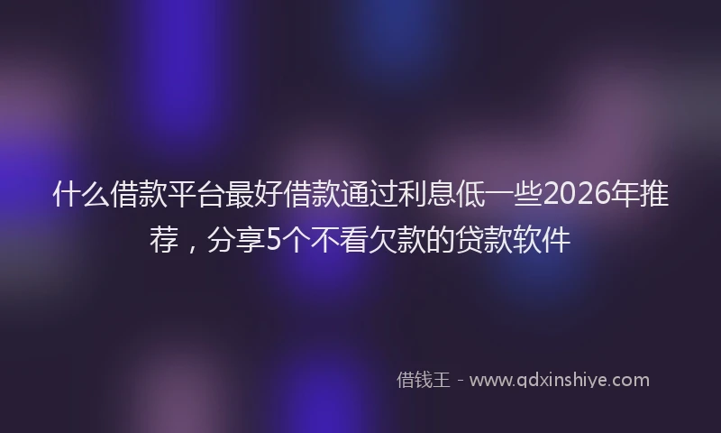 什么借款平台最好借款通过利息低一些2026年推荐，分享5个不看欠款的贷款软件