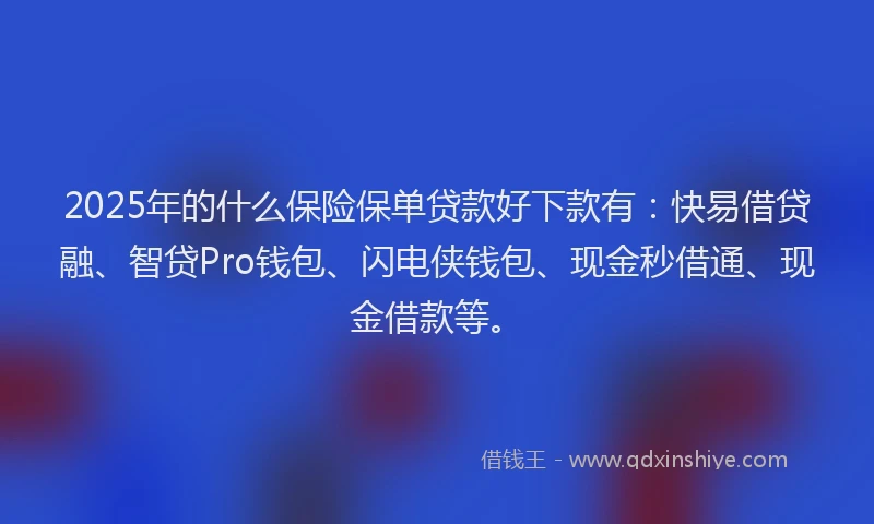 2025年的什么保险保单贷款好下款有：快易借贷融、智贷Pro钱包、闪电侠钱包、现金秒借通、现金借款等。