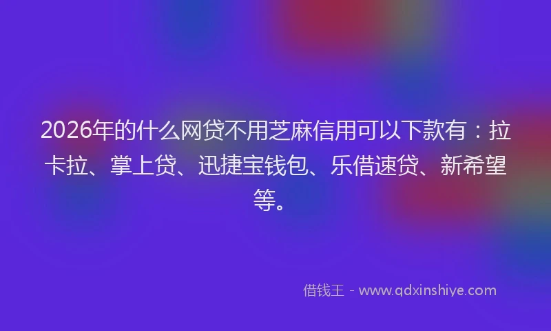 2026年的什么网贷不用芝麻信用可以下款有：拉卡拉、掌上贷、迅捷宝钱包、乐借速贷、新希望等。