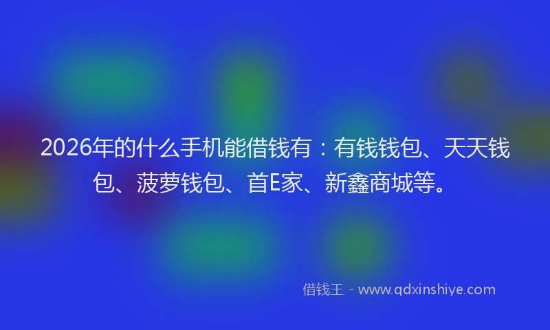 2026年的什么手机能借钱有：有钱钱包、天天钱包、菠萝钱包、首E家、新鑫商城等。