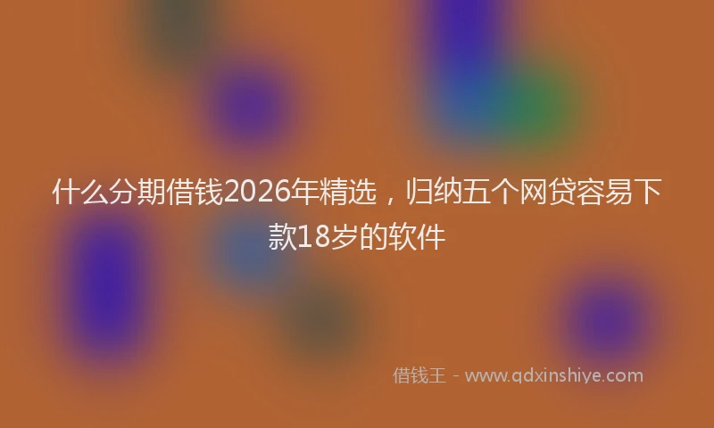 什么分期借钱2026年精选，归纳五个网贷容易下款18岁的软件