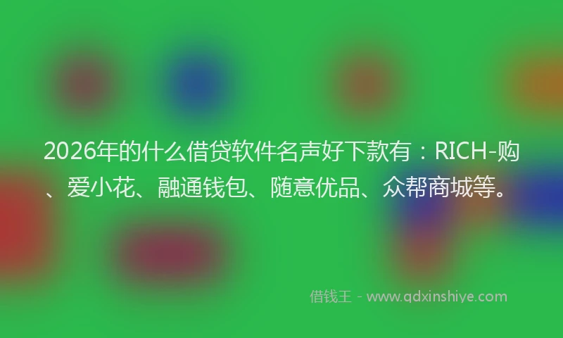 2026年的什么借贷软件名声好下款有:RICH-购、爱小花、融通钱包、随意优品、众帮商城等。
