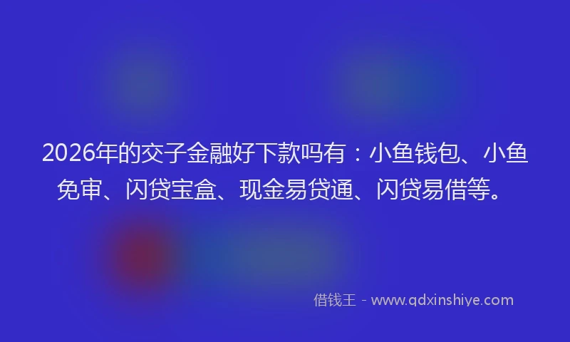 2026年的交子金融好下款吗有：小鱼钱包、小鱼免审、闪贷宝盒、现金易贷通、闪贷易借等。