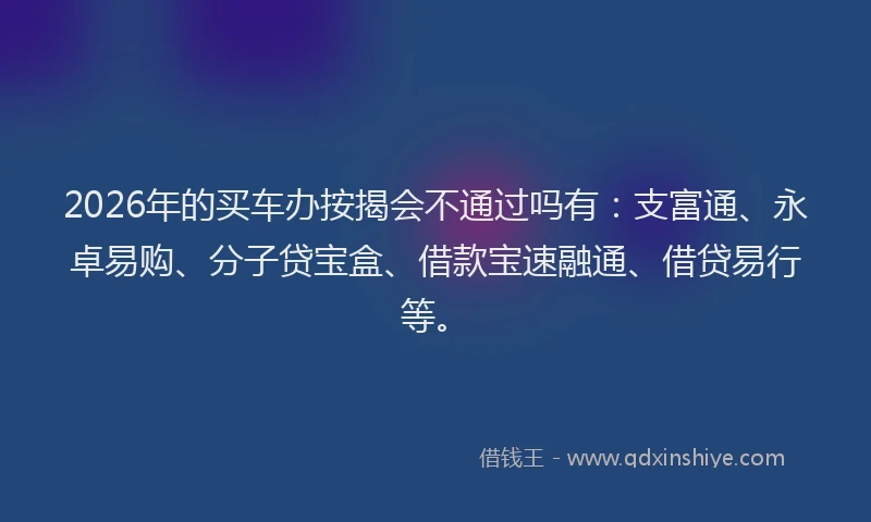 2026年的买车办按揭会不通过吗有：支富通、永卓易购、分子贷宝盒、借款宝速融通、借贷易行等。