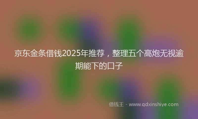 京东金条借钱2025年推荐，整理五个高炮无视逾期能下的口子