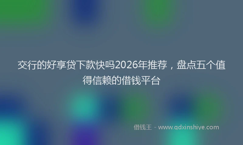 交行的好享贷下款快吗2026年推荐，盘点五个值得信赖的借钱平台