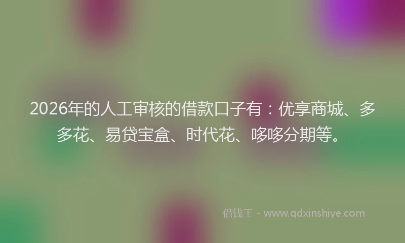 2026年的人工审核的借款口子有：优享商城、多多花、易贷宝盒、时代花、哆哆分期等。
