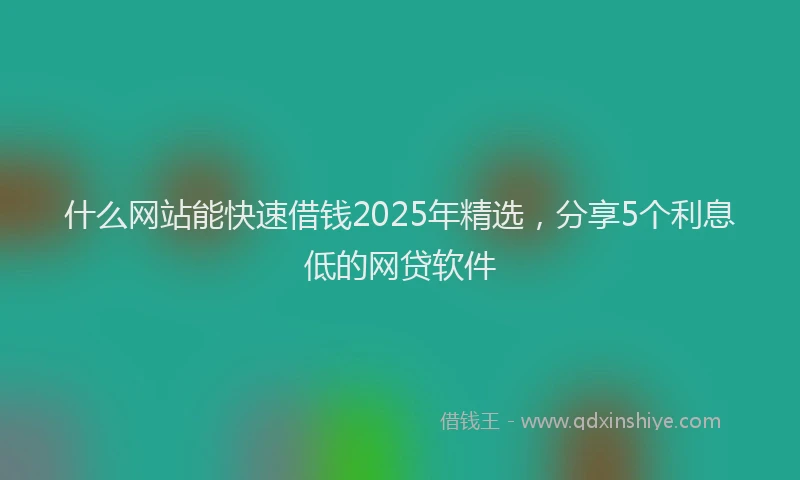 什么网站能快速借钱2025年精选，分享5个利息低的网贷软件