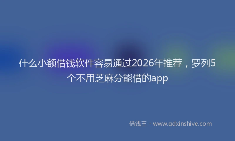 什么小额借钱软件容易通过2026年推荐，罗列5个不用芝麻分能借的app