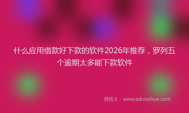 什么应用借款好下款的软件2026年推荐，罗列五个逾期太多能下款软件
