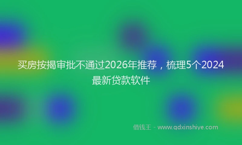 买房按揭审批不通过2026年推荐，梳理5个2024最新贷款软件