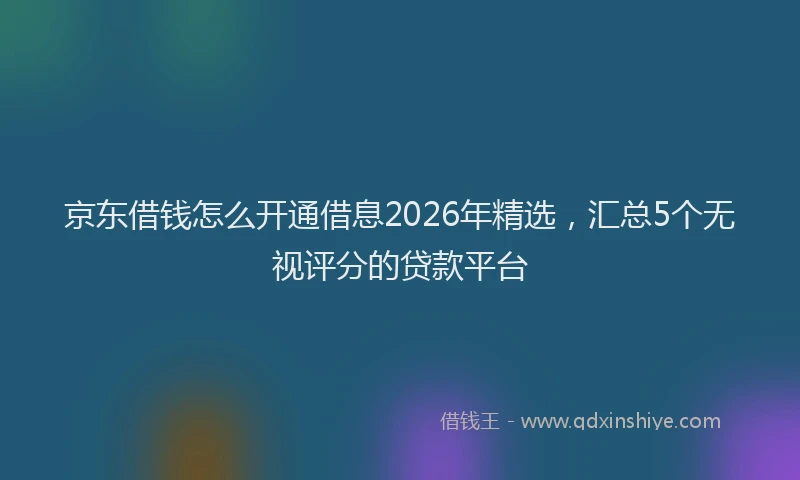 京东借钱怎么开通借息2026年精选，汇总5个无视评分的贷款平台