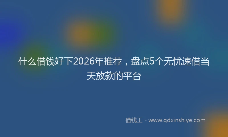 什么借钱好下2026年推荐，盘点5个无忧速借当天放款的平台