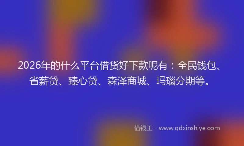 2026年的什么平台借货好下款呢有：全民钱包、省薪贷、臻心贷、森泽商城、玛瑙分期等。