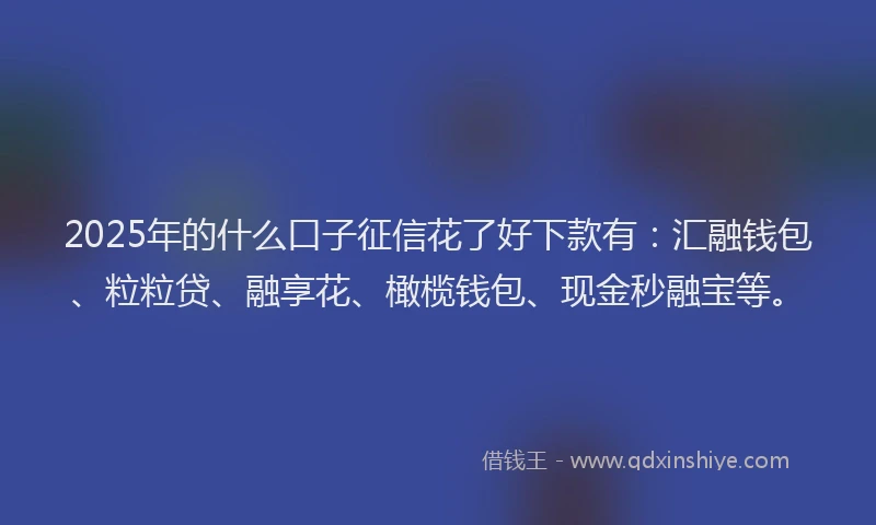 2025年的什么口子征信花了好下款有：汇融钱包、粒粒贷、融享花、橄榄钱包、现金秒融宝等。
