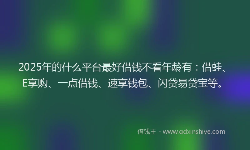 2025年的什么平台最好借钱不看年龄有：借蛙、E享购、一点借钱、速享钱包、闪贷易贷宝等。