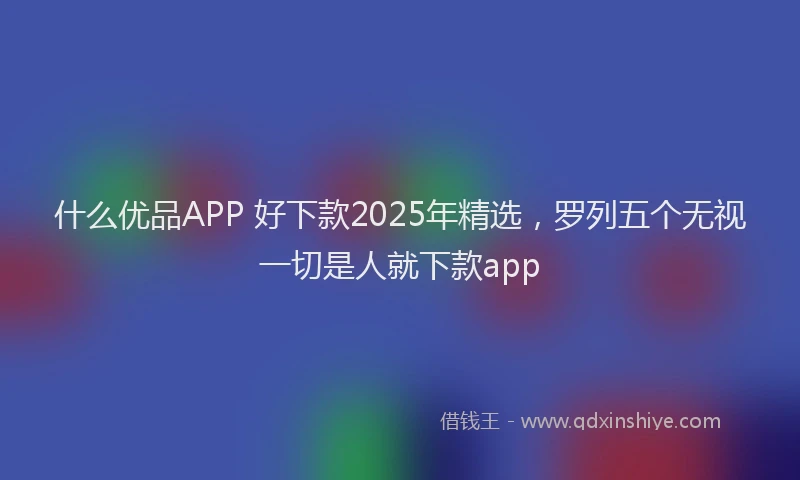 什么优品APP 好下款2025年精选，罗列五个无视一切是人就下款app